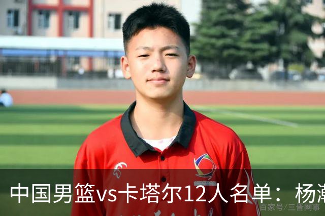 中国男篮vs卡塔尔12人名单：杨瀚森胡金秋领衔 程帅澎李悦洲无缘