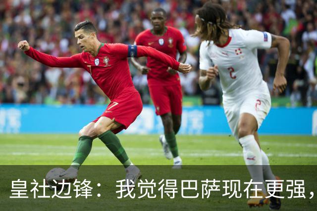 皇社边锋：我觉得巴萨现在更强，但穆帅的皇马可能改变一切