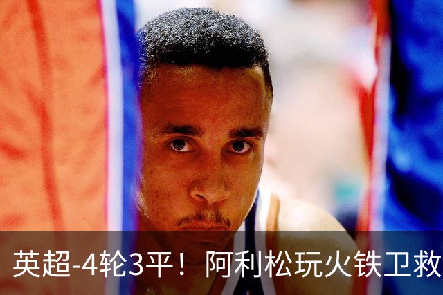 英超-4轮3平！阿利松玩火铁卫救险 利物浦0-0送富勒姆首分