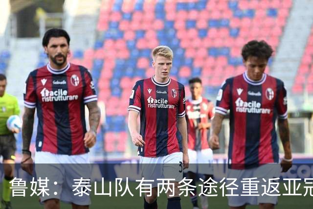 鲁媒：泰山队有两条途径重返亚冠，双线作战如何取舍需做决断