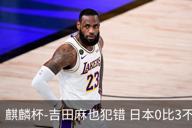 麒麟杯-吉田麻也犯错 日本0比3不敌突尼斯无缘冠军